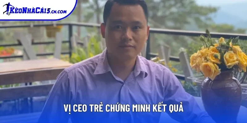 Vị CEO trẻ chứng minh kết quả Vị CEO trẻ chứng minh kết quả